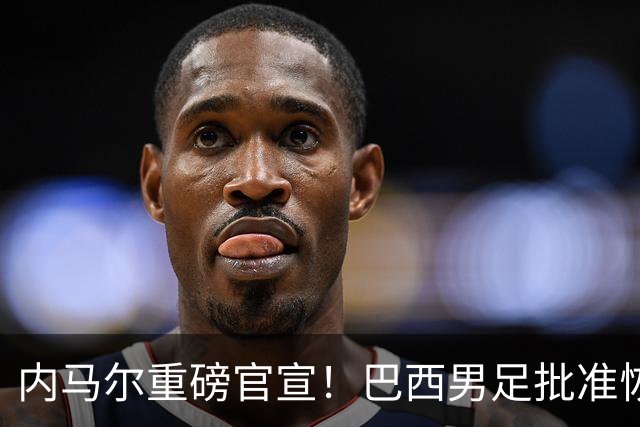 内马尔重磅官宣！巴西男足批准恢复训练，首秀日期确定