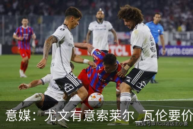 意媒：尤文有意索莱尔 瓦伦要价约4500万欧